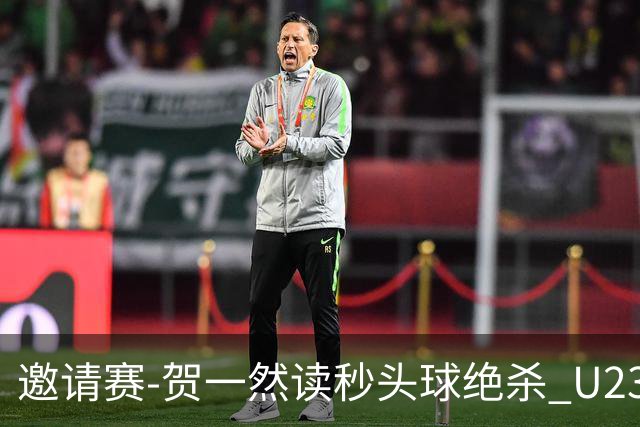 邀请赛-贺一然读秒头球绝杀 U23国足1-0力克塔吉克斯坦